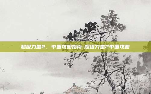 超级力量2,中国攻略指南-超级力量2中国攻略