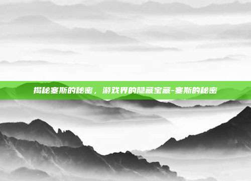 揭秘塞斯的秘密,游戏界的隐藏宝藏-塞斯的秘密