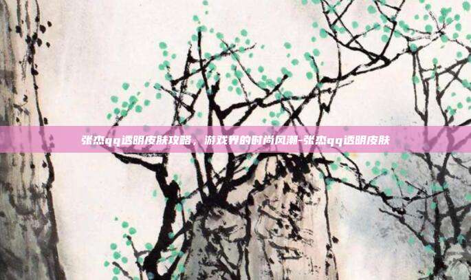张杰qq透明皮肤攻略,游戏界的时尚风潮-张杰qq透明皮肤