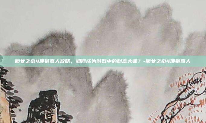 魔女之泉4项链商人攻略,如何成为游戏中的财富大师?-魔女之泉4项链商人