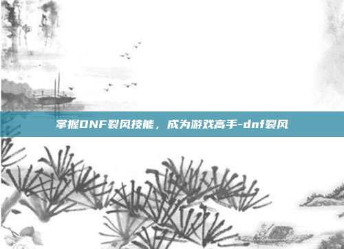 掌握DNF裂风技能,成为游戏高手-dnf裂风