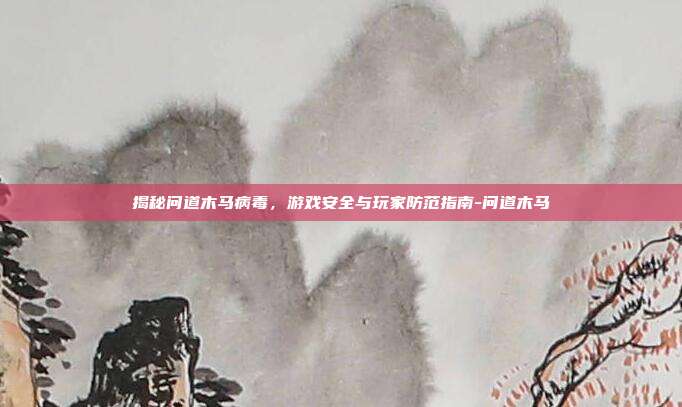 揭秘问道木马病毒,游戏安全与玩家防范指南-问道木马