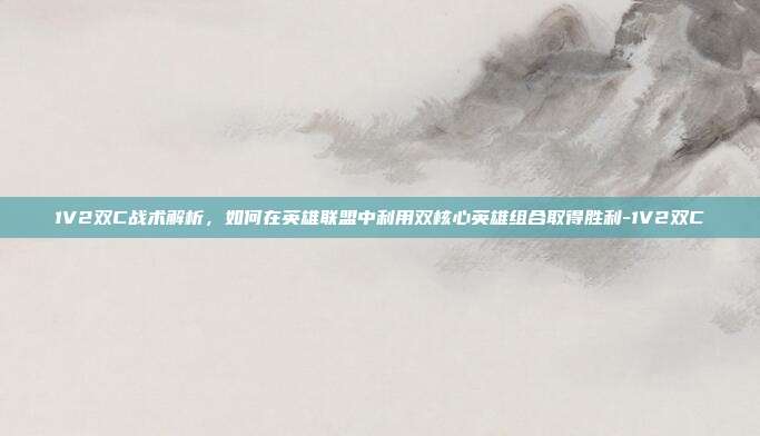 1V2双C战术解析,如何在英雄联盟中利用双核心英雄组合取得胜利-1V2双C