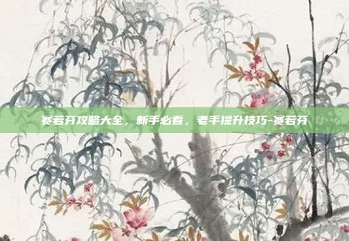 赛若芬攻略大全,新手必看,老手提升技巧-赛若芬