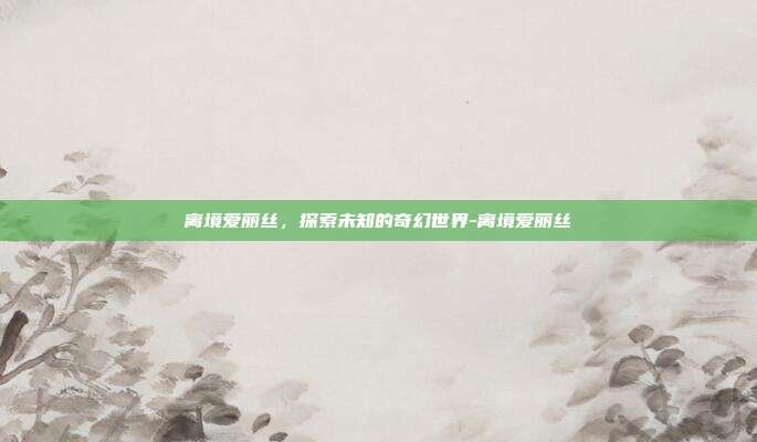 离境爱丽丝,探索未知的奇幻世界-离境爱丽丝