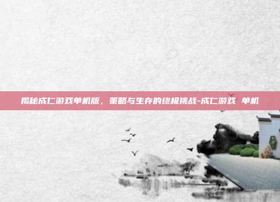 揭秘成仁游戏单机版,策略与生存的终极挑战-成仁游戏 单机
