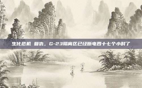 生化危机 复仇,G-23隔离区已经断电四十七个小时了