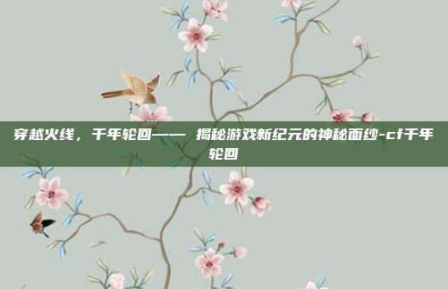 穿越火线,千年轮回—— 揭秘游戏新纪元的神秘面纱-cf千年轮回