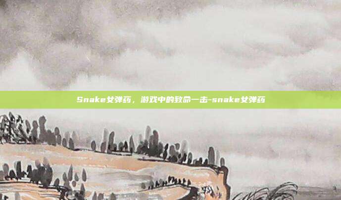 Snake女弹药,游戏中的致命一击-snake女弹药
