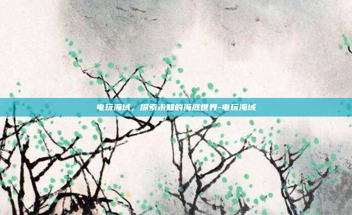 电玩海域,探索未知的海底世界-电玩海域