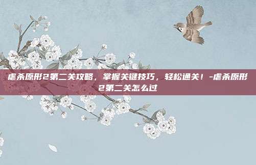 虐杀原形2第二关攻略,掌握关键技巧,轻松通关!-虐杀原形2第二关怎么过