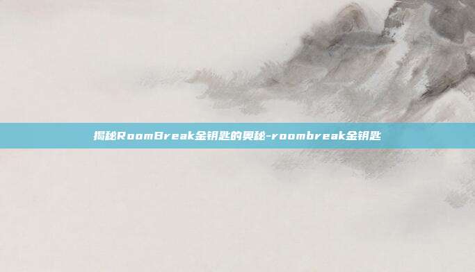揭秘RoomBreak金钥匙的奥秘-roombreak金钥匙
