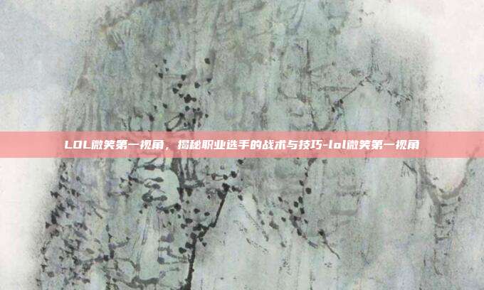 LOL微笑第一视角,揭秘职业选手的战术与技巧-lol微笑第一视角