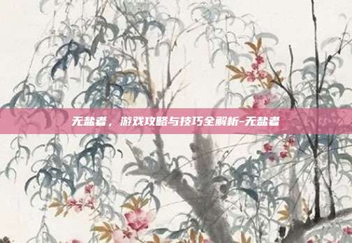 无盐者,游戏攻略与技巧全解析-无盐者