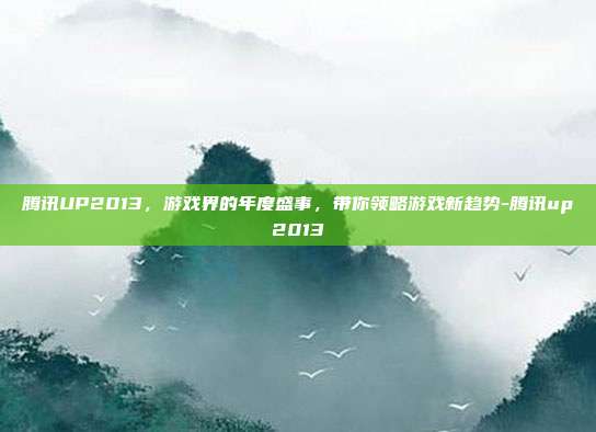 腾讯UP2013,游戏界的年度盛事,带你领略游戏新趋势-腾讯up2013