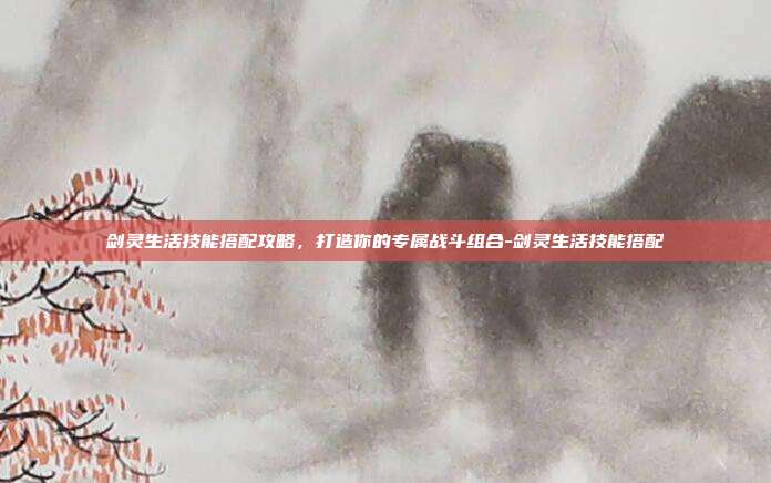 剑灵生活技能搭配攻略,打造你的专属战斗组合-剑灵生活技能搭配