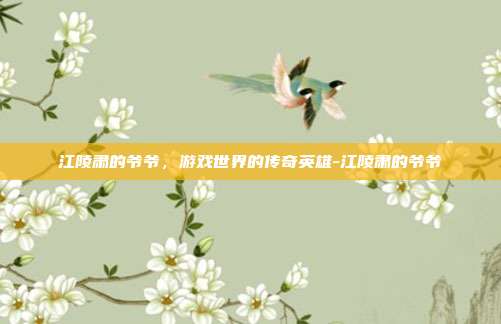 江陵肃的爷爷,游戏世界的传奇英雄-江陵肃的爷爷