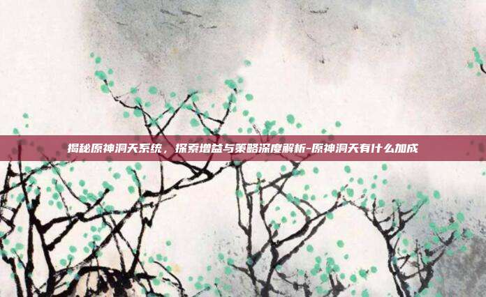 揭秘原神洞天系统,探索增益与策略深度解析-原神洞天有什么加成