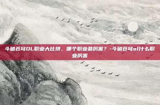 斗破苍穹OL职业大比拼,哪个职业最厉害?-斗破苍穹ol什么职业厉害