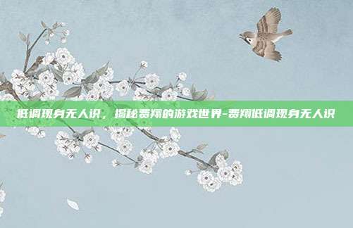 低调现身无人识,揭秘费翔的游戏世界-费翔低调现身无人识