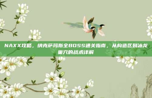NAXX攻略,纳克萨玛斯全BOSS通关指南,从构造区到冰龙巢穴的战术详解