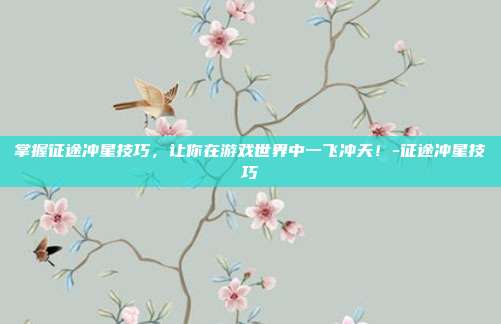 掌握征途冲星技巧,让你在游戏世界中一飞冲天!-征途冲星技巧