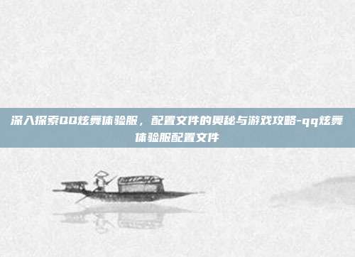 深入探索QQ炫舞体验服,配置文件的奥秘与游戏攻略-qq炫舞体验服配置文件