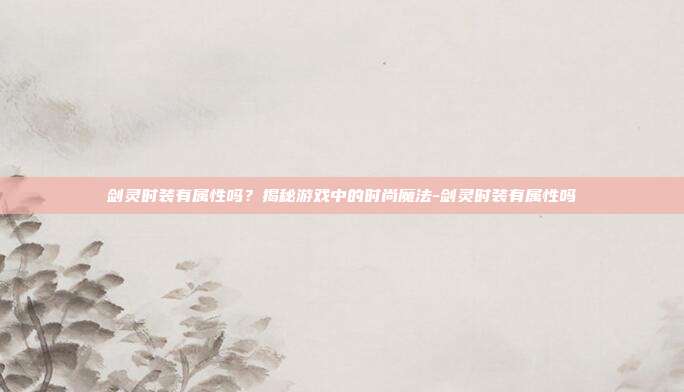剑灵时装有属性吗?揭秘游戏中的时尚魔法-剑灵时装有属性吗