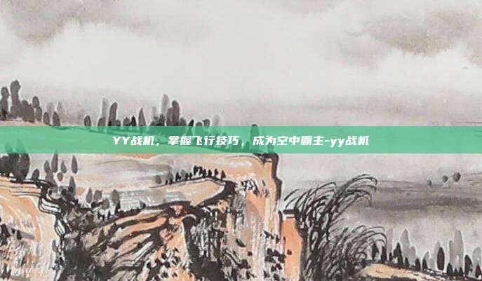 YY战机,掌握飞行技巧,成为空中霸主-yy战机