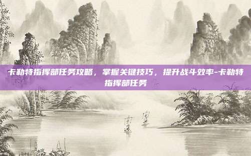 卡勒特指挥部任务攻略,掌握关键技巧,提升战斗效率-卡勒特指挥部任务