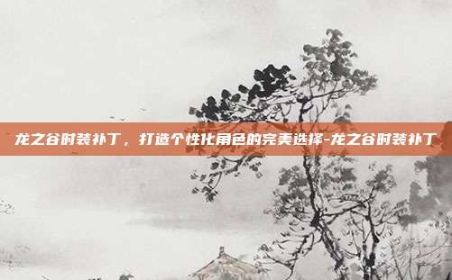 龙之谷时装补丁,打造个性化角色的完美选择-龙之谷时装补丁