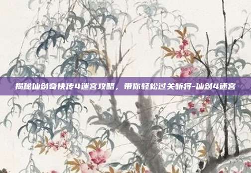 揭秘仙剑奇侠传4迷宫攻略,带你轻松过关斩将-仙剑4迷宫