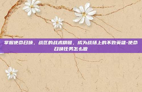 掌握使命召唤,战区的战术精髓,成为战场上的不败英雄-使命召唤任务怎么做