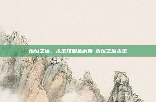永恒之塔,杀星攻略全解析-永恒之塔杀星