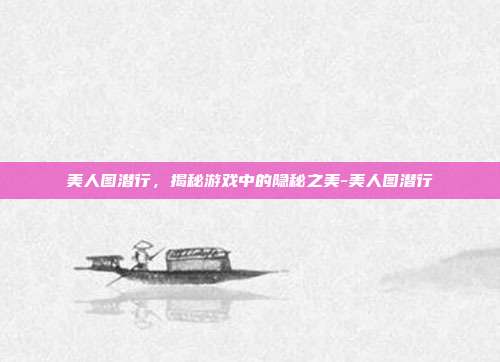 美人图潜行,揭秘游戏中的隐秘之美-美人图潜行