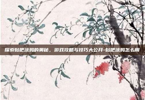 探索贴吧涂鸦的奥秘,游戏攻略与技巧大公开-贴吧涂鸦怎么用