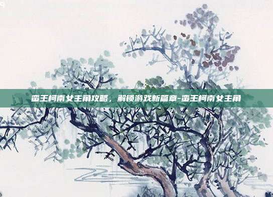 蛮王柯南女主角攻略,解锁游戏新篇章-蛮王柯南女主角