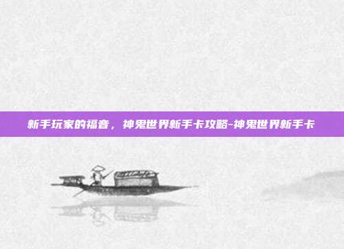 新手玩家的福音,神鬼世界新手卡攻略-神鬼世界新手卡