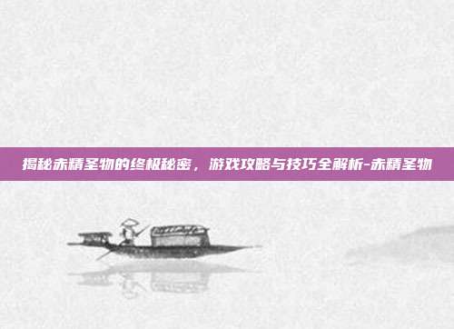 揭秘赤精圣物的终极秘密,游戏攻略与技巧全解析-赤精圣物