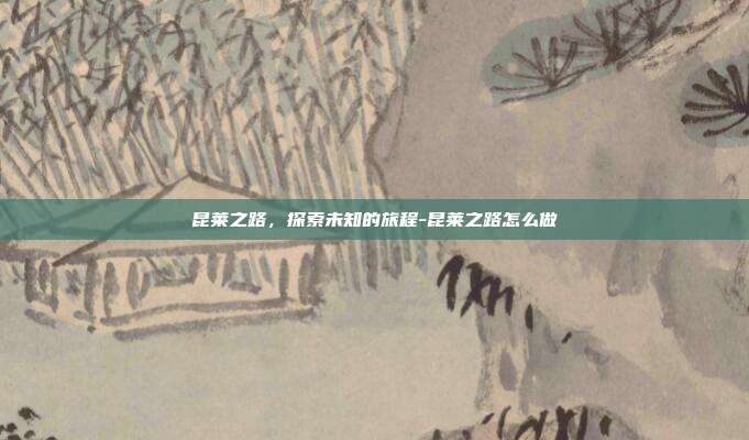 昆莱之路,探索未知的旅程-昆莱之路怎么做
