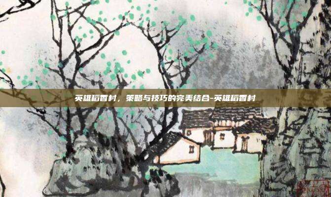 英雄稻香村,策略与技巧的完美结合-英雄稻香村