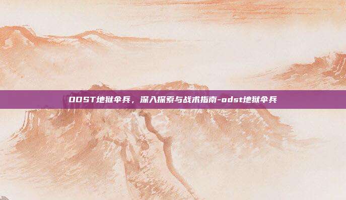 ODST地狱伞兵,深入探索与战术指南-odst地狱伞兵