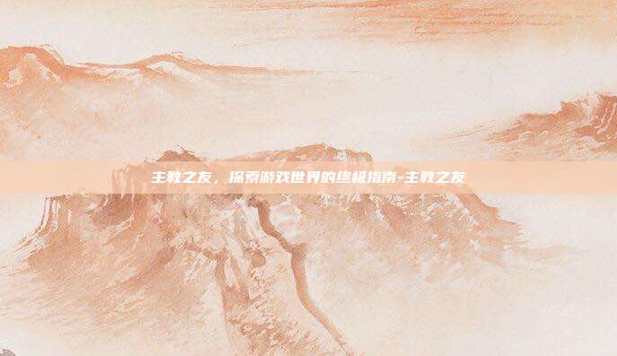 主教之友,探索游戏世界的终极指南-主教之友