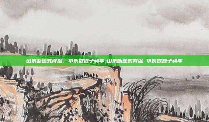 山东断崖式降温,小伙披被子骑车-山东断崖式降温 小伙披被子骑车
