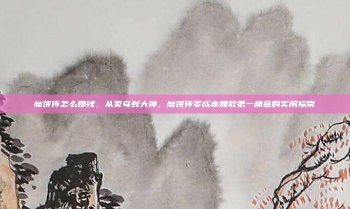 魔侠传怎么赚钱,从菜鸟到大神,魔侠传零成本赚取第一桶金的实用指南