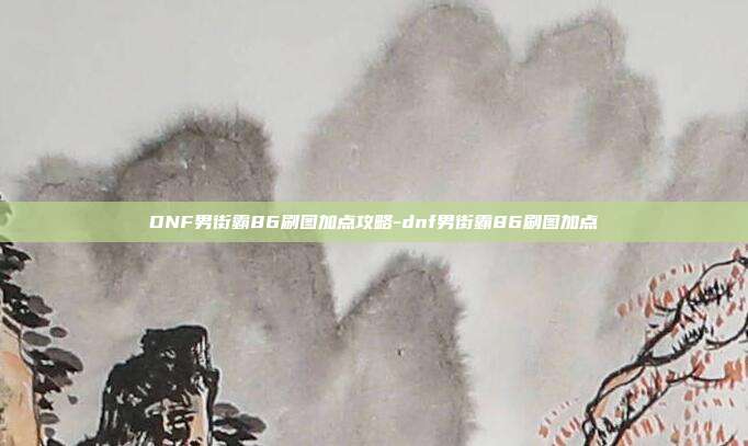 DNF男街霸86刷图加点攻略-dnf男街霸86刷图加点