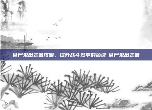 食尸鬼出装备攻略,提升战斗效率的秘诀-食尸鬼出装备