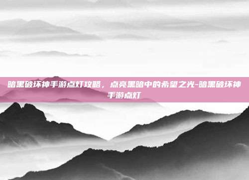 暗黑破坏神手游点灯攻略,点亮黑暗中的希望之光-暗黑破坏神手游点灯