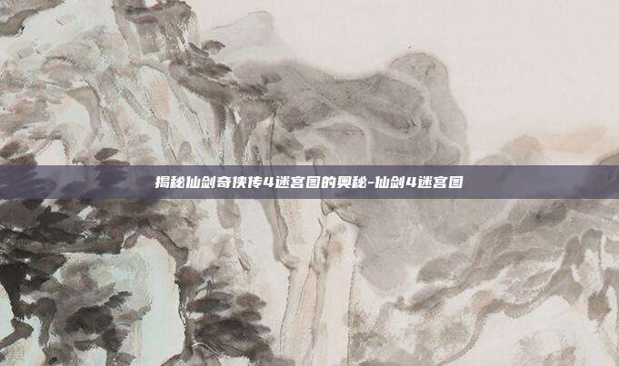 揭秘仙剑奇侠传4迷宫图的奥秘-仙剑4迷宫图