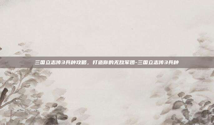 三国立志传3兵种攻略,打造你的无敌军团-三国立志传3兵种